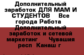 Дополнительный заработок ДЛЯ МАМ И СТУДЕНТОВ. - Все города Работа » Дополнительный заработок и сетевой маркетинг   . Чувашия респ.,Канаш г.